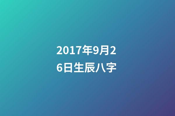 2017年9月26日生辰八字 (2007年農歷9月26日生辰八字)-第1張-觀點-玄機派